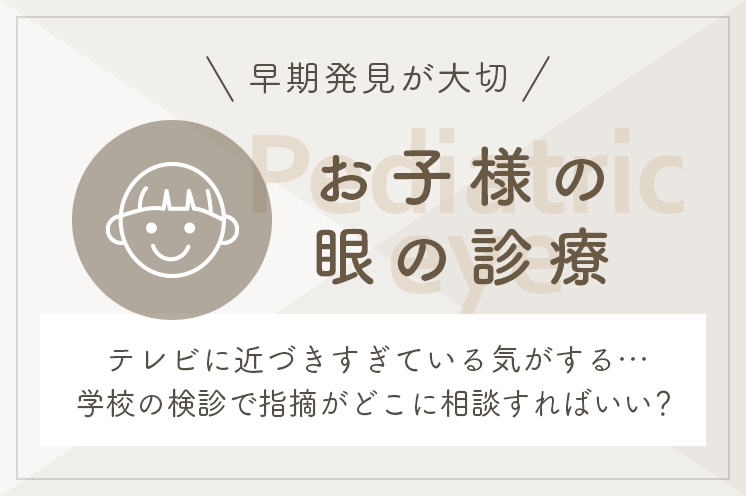 早期発見が大切 お子様の眼の診療 テレビに近づきすぎている気がする…学校の検診で指摘がどこに相談すればいい？