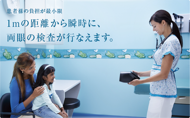 患者様の負担が最小限 1mに距離から瞬時に、両眼の検査が行えます。